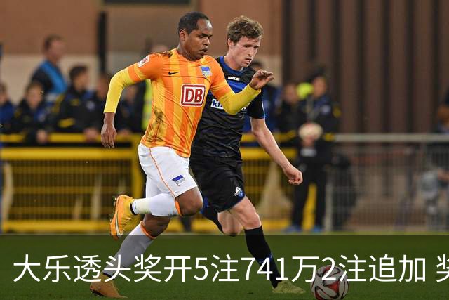 大乐透头奖开5注741万2注追加 奖池余额7.76亿