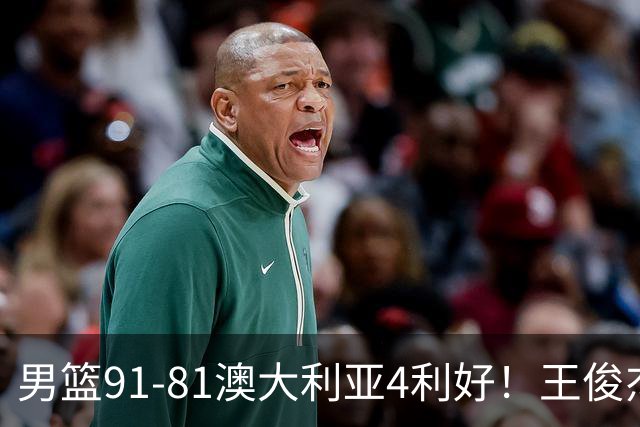 男篮91-81澳大利亚4利好！王俊杰全面，2将回暖，赵继伟后场大核